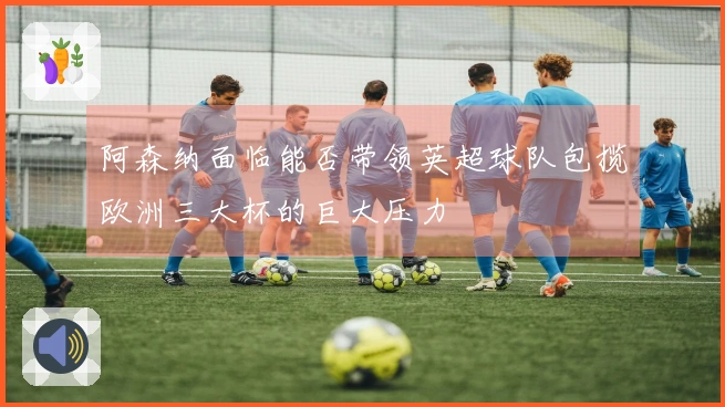 阿森纳面临能否带领英超球队包揽欧洲三大杯的巨大压力