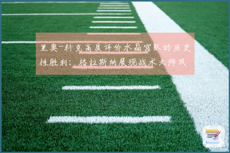里奥-科克高度评价水晶宫队的历史性胜利：格拉斯纳展现战术大师风采